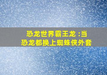 恐龙世界霸王龙 :当恐龙都换上蜘蛛侠外套